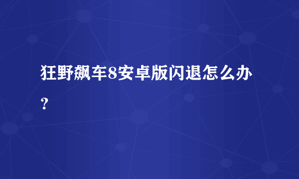 狂野飙车8安卓版闪退怎么办？