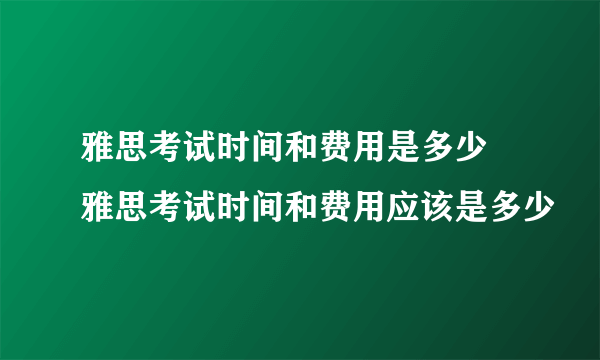 雅思考试时间和费用是多少 雅思考试时间和费用应该是多少