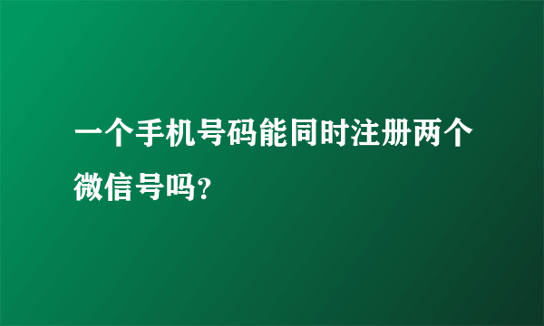 一个手机号码能同时注册两个微信号吗？