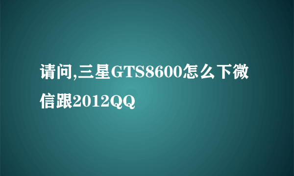 请问,三星GTS8600怎么下微信跟2012QQ