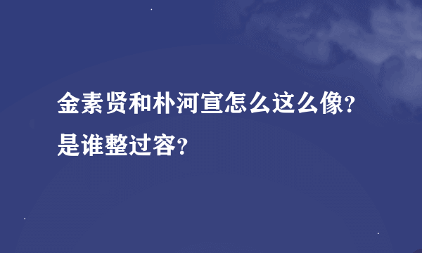 金素贤和朴河宣怎么这么像？是谁整过容？