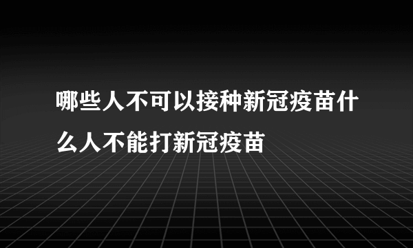 哪些人不可以接种新冠疫苗什么人不能打新冠疫苗