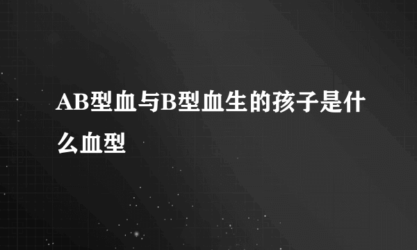 AB型血与B型血生的孩子是什么血型