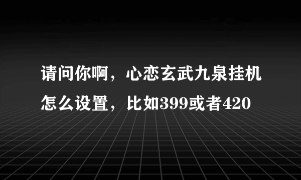 请问你啊，心恋玄武九泉挂机怎么设置，比如399或者420