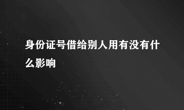 身份证号借给别人用有没有什么影响