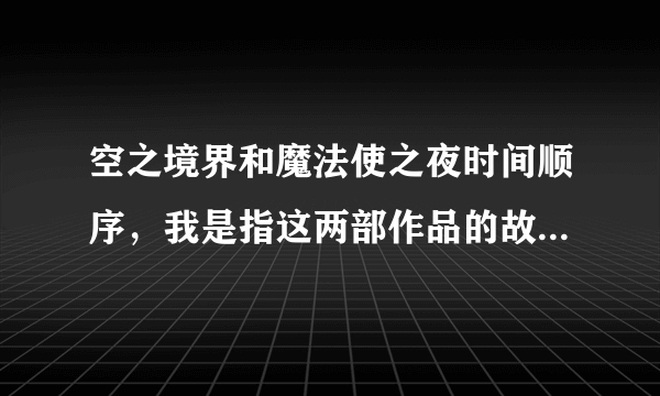 空之境界和魔法使之夜时间顺序，我是指这两部作品的故事发生的时间顺序，并且说明一下讲的是什么。