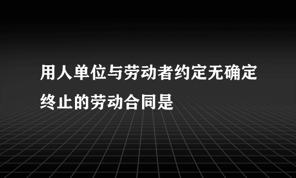 用人单位与劳动者约定无确定终止的劳动合同是