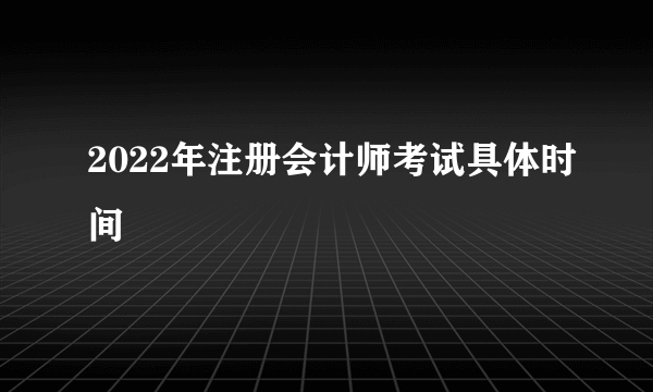 2022年注册会计师考试具体时间