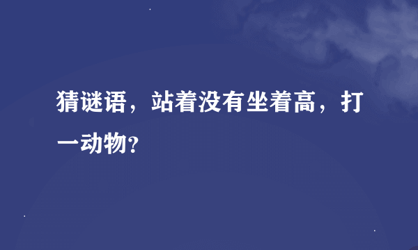 猜谜语，站着没有坐着高，打一动物？