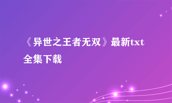 《异世之王者无双》最新txt全集下载