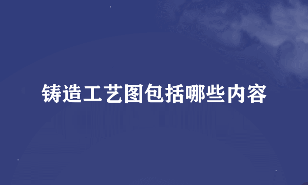 铸造工艺图包括哪些内容