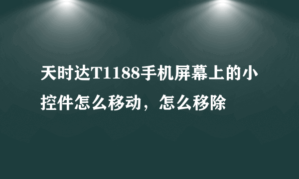 天时达T1188手机屏幕上的小控件怎么移动，怎么移除