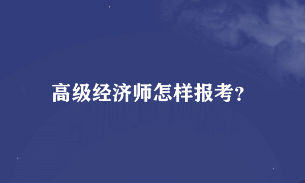 高级经济师怎样报考？