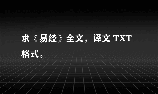 求《易经》全文，译文 TXT格式。