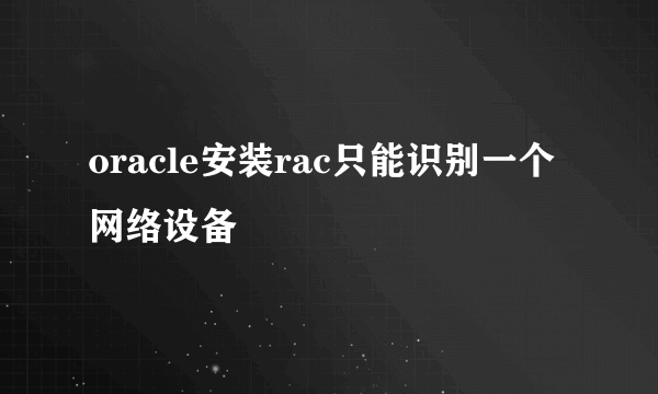 oracle安装rac只能识别一个网络设备