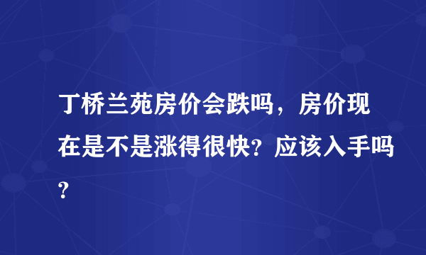 丁桥兰苑房价会跌吗，房价现在是不是涨得很快？应该入手吗？