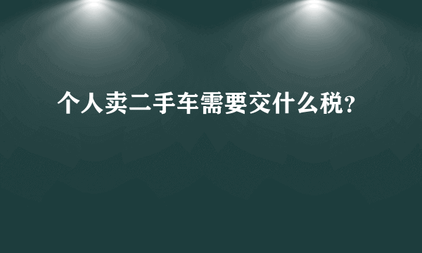 个人卖二手车需要交什么税？