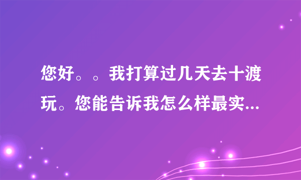 您好。。我打算过几天去十渡玩。您能告诉我怎么样最实惠，最划算而且还是玩的比较尽兴得吗？团购得行吗？