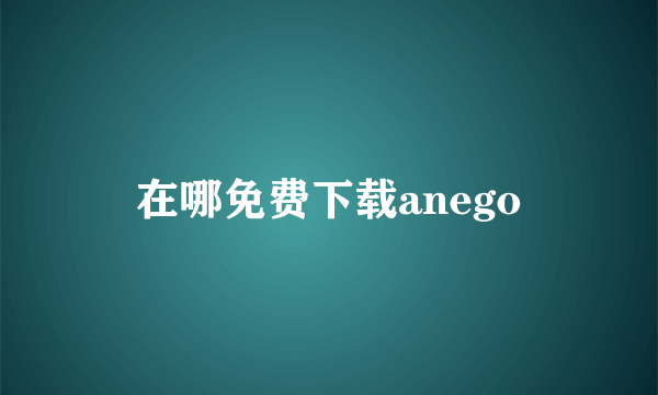 在哪免费下载anego