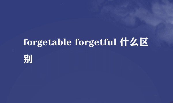 forgetable forgetful 什么区别