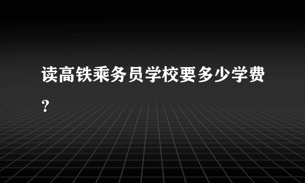 读高铁乘务员学校要多少学费？