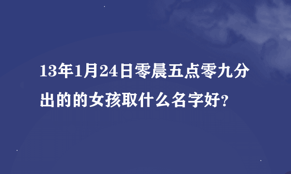 13年1月24日零晨五点零九分出的的女孩取什么名字好？