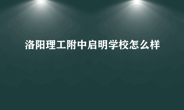 洛阳理工附中启明学校怎么样