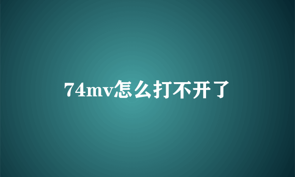 74mv怎么打不开了