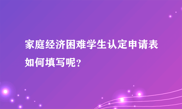 家庭经济困难学生认定申请表如何填写呢？