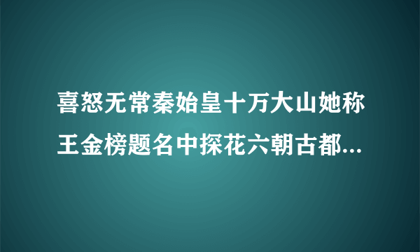 喜怒无常秦始皇十万大山她称王金榜题名中探花六朝古都数金陵打一生肖