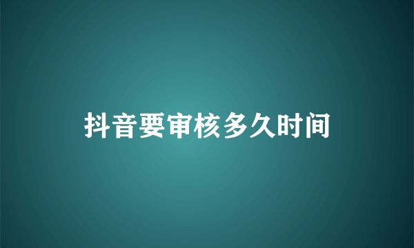 抖音要审核多久时间