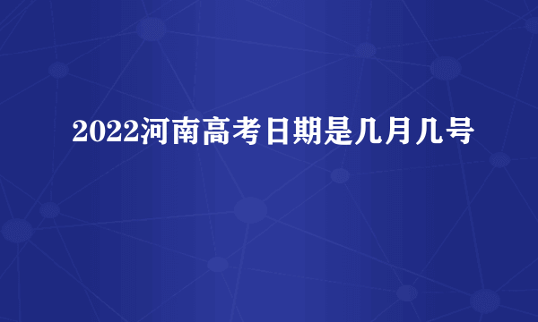 2022河南高考日期是几月几号