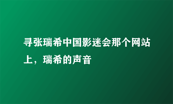 寻张瑞希中国影迷会那个网站上，瑞希的声音