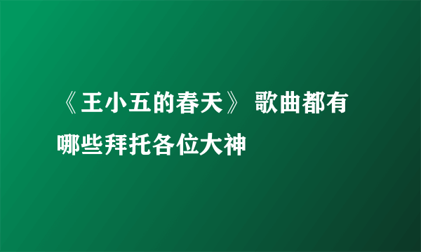 《王小五的春天》 歌曲都有哪些拜托各位大神