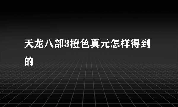 天龙八部3橙色真元怎样得到的