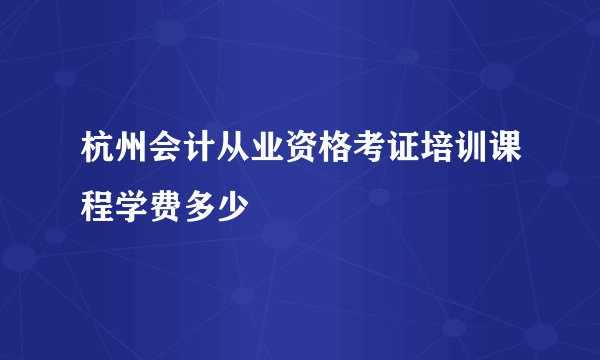 杭州会计从业资格考证培训课程学费多少