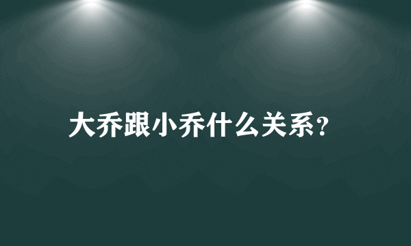 大乔跟小乔什么关系？