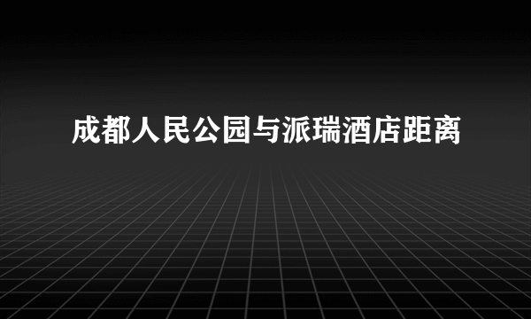 成都人民公园与派瑞酒店距离