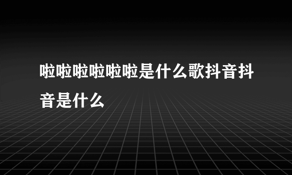 啦啦啦啦啦啦是什么歌抖音抖音是什么