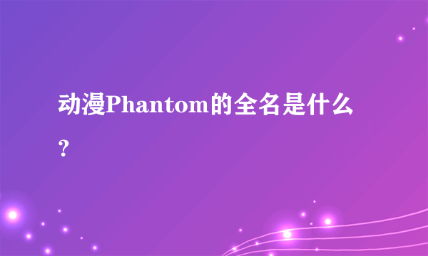 动漫Phantom的全名是什么？