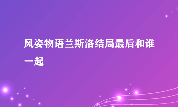 风姿物语兰斯洛结局最后和谁一起