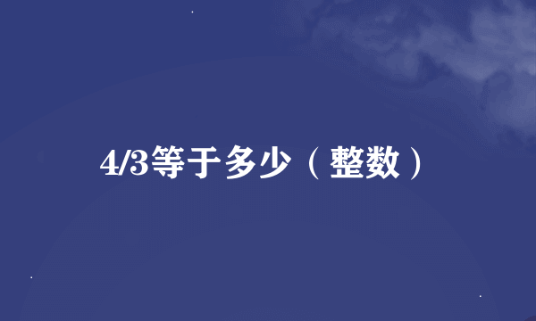 4/3等于多少（整数）