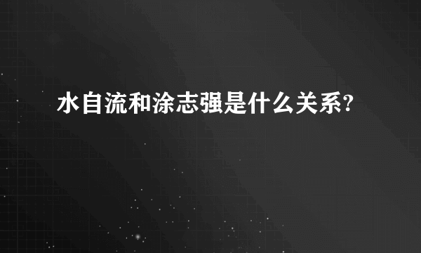 水自流和涂志强是什么关系?