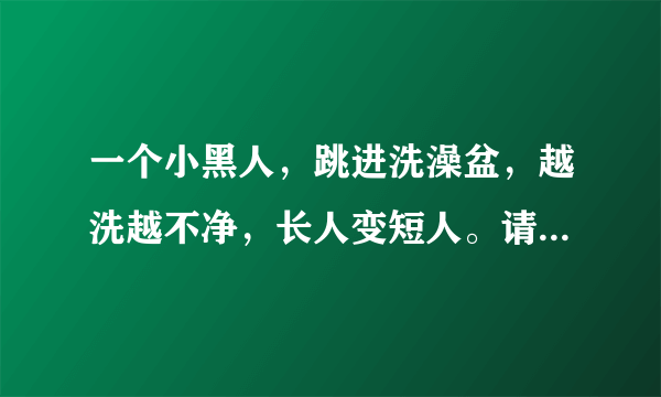 一个小黑人，跳进洗澡盆，越洗越不净，长人变短人。请问是什么生肖！