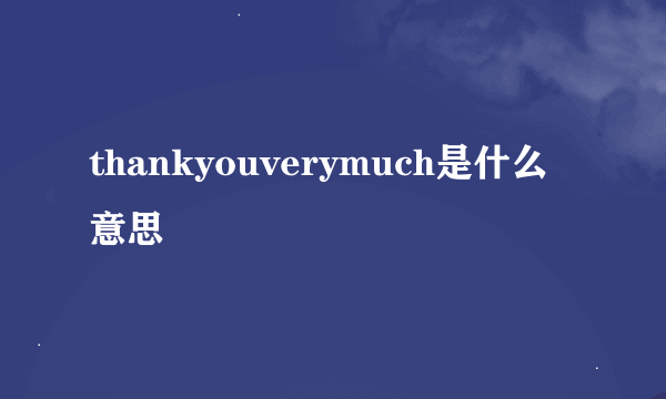 thankyouverymuch是什么意思