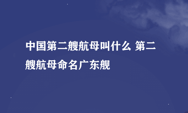 中国第二艘航母叫什么 第二艘航母命名广东舰