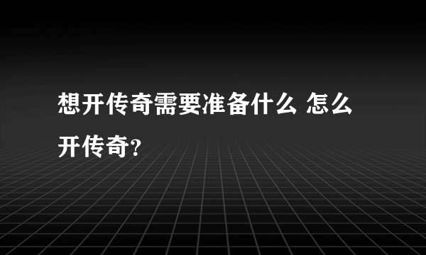 想开传奇需要准备什么 怎么开传奇？