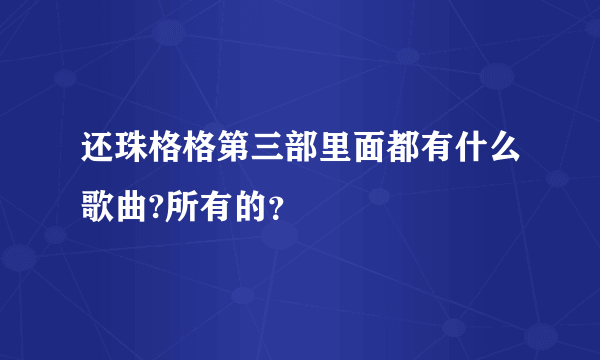 还珠格格第三部里面都有什么歌曲?所有的？