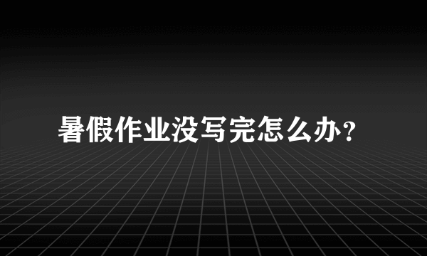 暑假作业没写完怎么办？