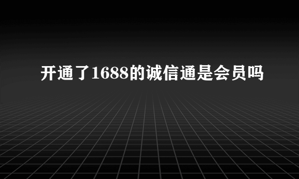 开通了1688的诚信通是会员吗